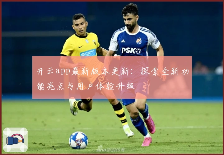 开云app最新版本更新：探索全新功能亮点与用户体验升级