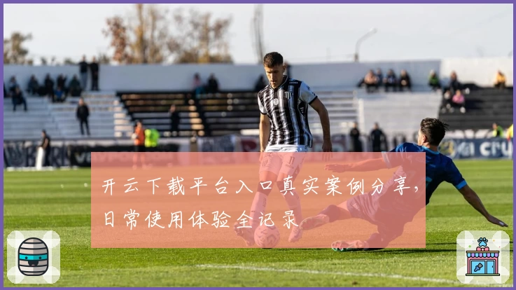 开云下载平台入口真实案例分享，日常使用体验全记录