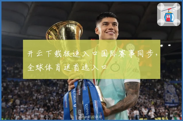 开云下载极速入口国际赛事同步，全球体育迷首选入口