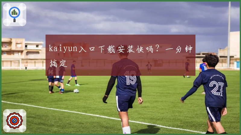 kaiyun入口下载安装快吗？一分钟搞定