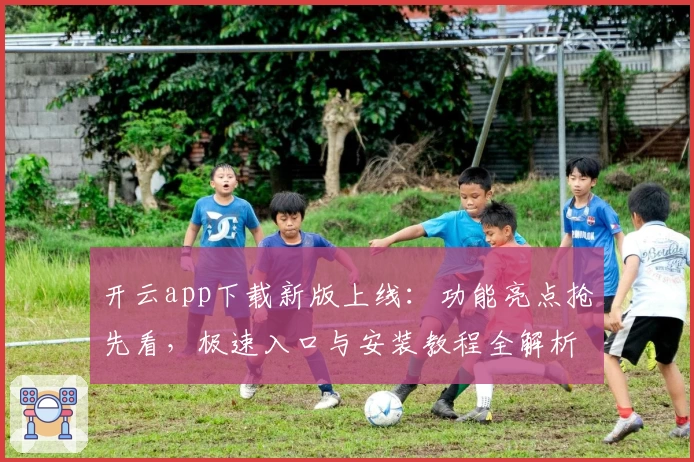 开云app下载新版上线：功能亮点抢先看，极速入口与安装教程全解析