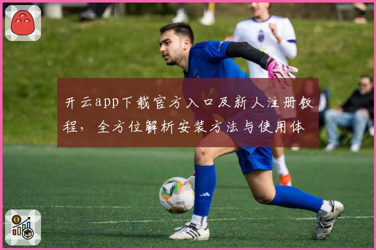 开云app下载官方入口及新人注册教程，全方位解析安装方法与使用体验
