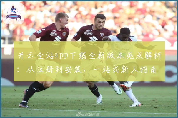 开云全站app下载全新版本亮点解析：从注册到安装，一站式新人指南