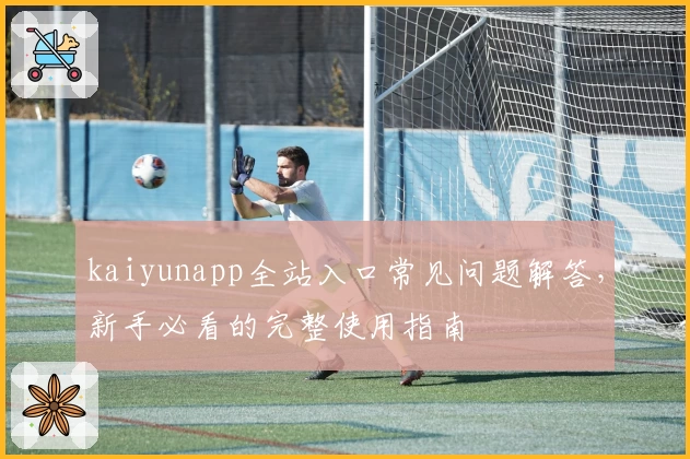 kaiyunapp全站入口常见问题解答，新手必看的完整使用指南