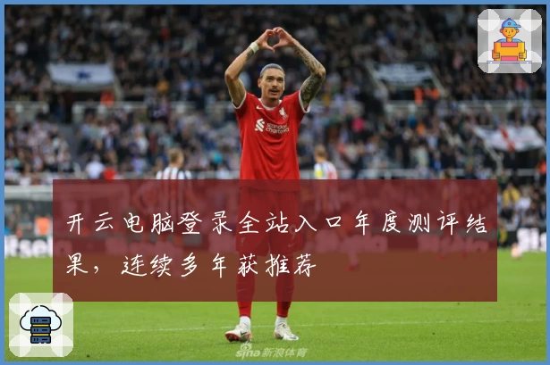 开云电脑登录全站入口年度测评结果，连续多年获推荐