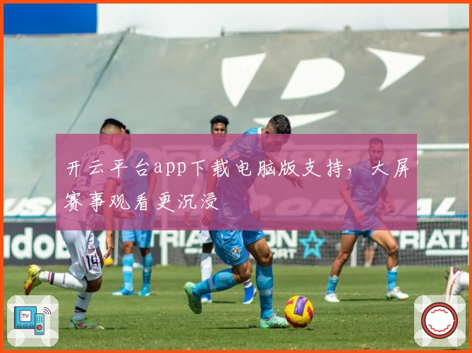 开云平台app下载电脑版支持，大屏赛事观看更沉浸