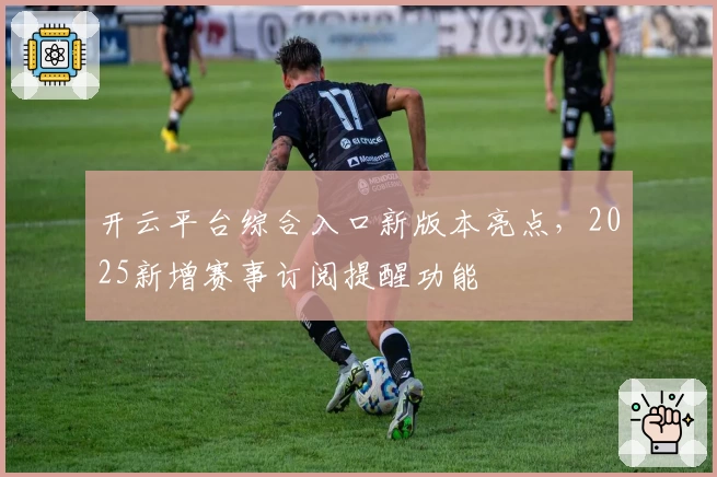 开云平台综合入口新版本亮点，2025新增赛事订阅提醒功能