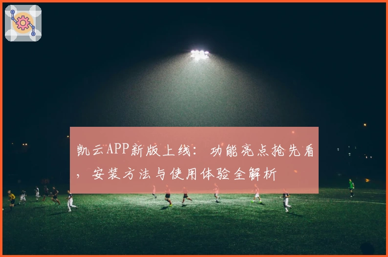 凯云APP新版上线：功能亮点抢先看，安装方法与使用体验全解析