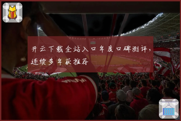 开云下载全站入口年度口碑测评，连续多年获推荐