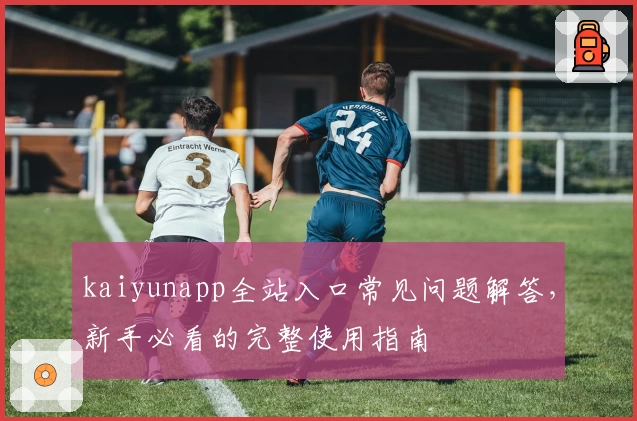 kaiyunapp全站入口常见问题解答，新手必看的完整使用指南