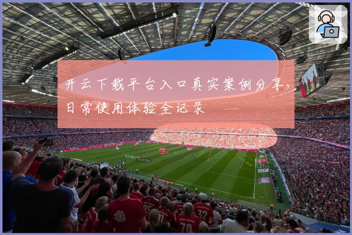 开云下载平台入口真实案例分享，日常使用体验全记录