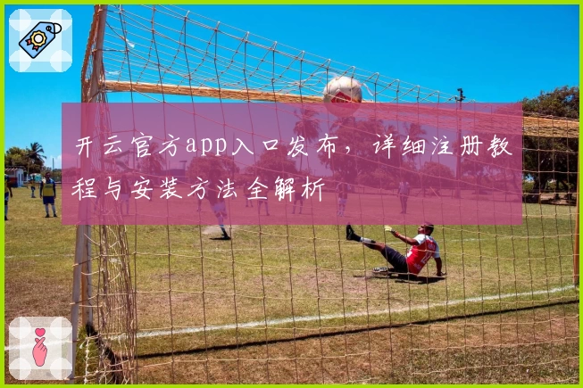 开云官方app入口发布，详细注册教程与安装方法全解析