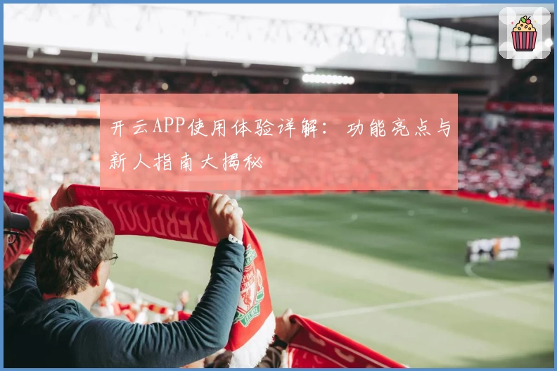 开云APP使用体验详解:功能亮点与新人指南大揭秘