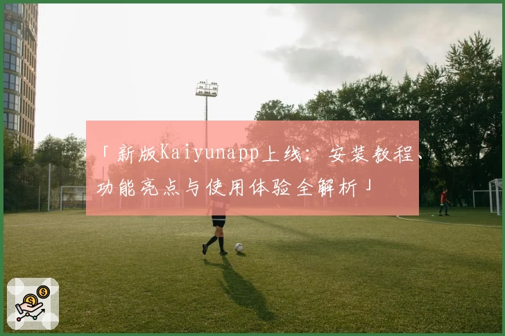 「新版Kaiyunapp上线：安装教程、功能亮点与使用体验全解析」