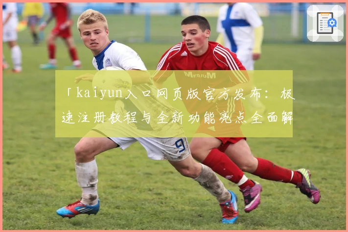 「kaiyun入口网页版官方发布：极速注册教程与全新功能亮点全面解析」
