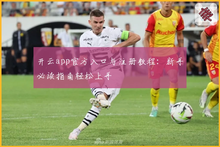 开云app官方入口与注册教程：新手必读指南轻松上手