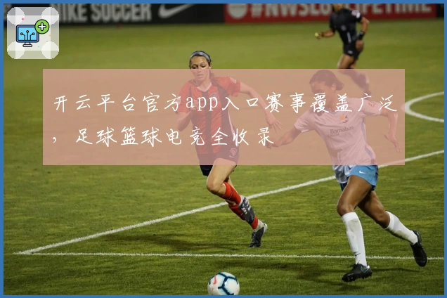 开云平台官方app入口赛事覆盖广泛，足球篮球电竞全收录