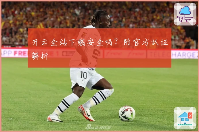 开云全站下载安全吗？附官方认证解析