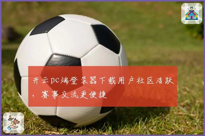开云pc端登录器下载用户社区活跃，赛事交流更便捷
