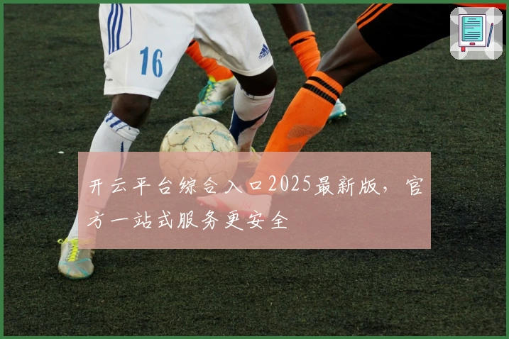 开云平台综合入口2025最新版，官方一站式服务更安全