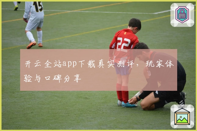 开云全站app下载真实测评,玩家体验与口碑分享