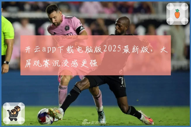 开云app下载电脑版2025最新版，大屏观赛沉浸感更强