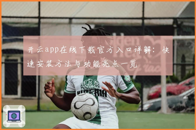 开云app在线下载官方入口详解：快速安装方法与功能亮点一览