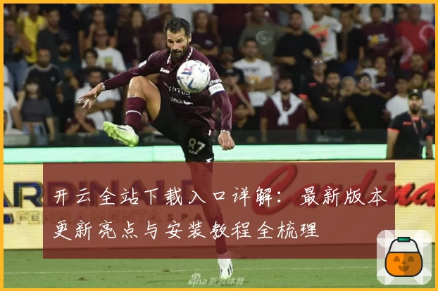 开云全站下载入口详解：最新版本更新亮点与安装教程全梳理