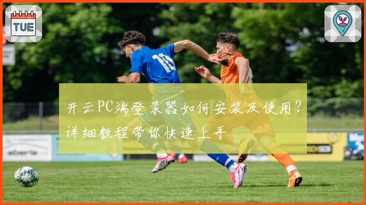 开云PC端登录器如何安装及使用？详细教程带你快速上手