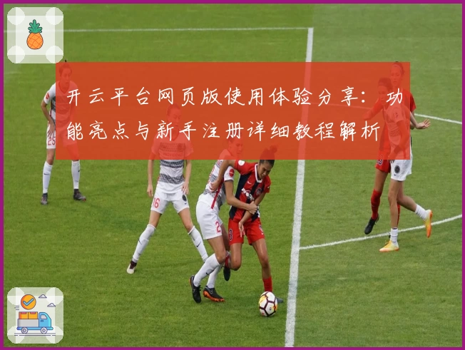 开云平台网页版使用体验分享：功能亮点与新手注册详细教程解析