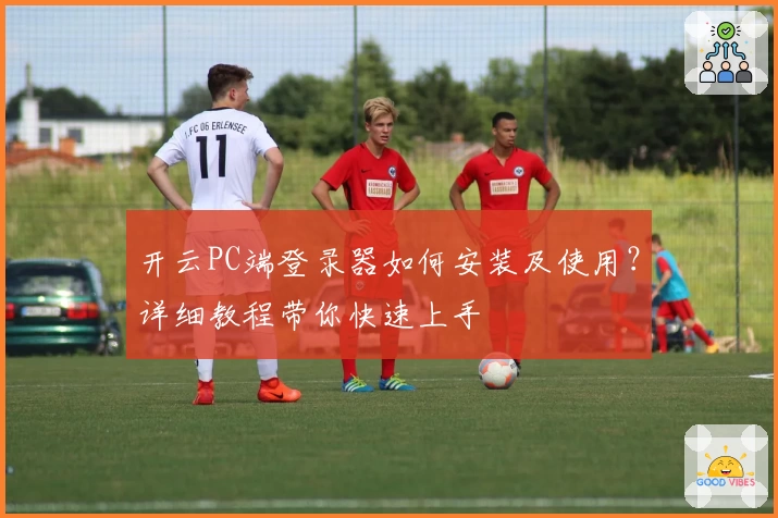 开云PC端登录器如何安装及使用？详细教程带你快速上手