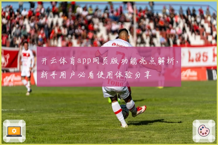 开云体育app网页版功能亮点解析，新手用户必看使用体验分享