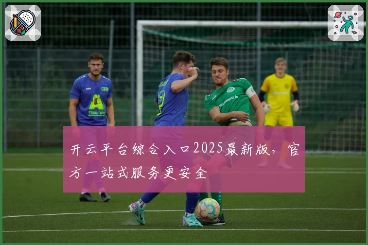 开云平台综合入口2025最新版，官方一站式服务更安全