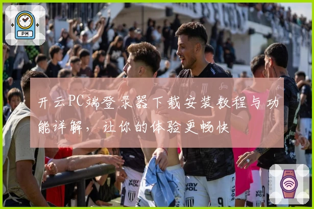 开云PC端登录器下载安装教程与功能详解，让你的体验更畅快