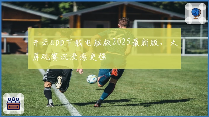 开云app下载电脑版2025最新版，大屏观赛沉浸感更强
