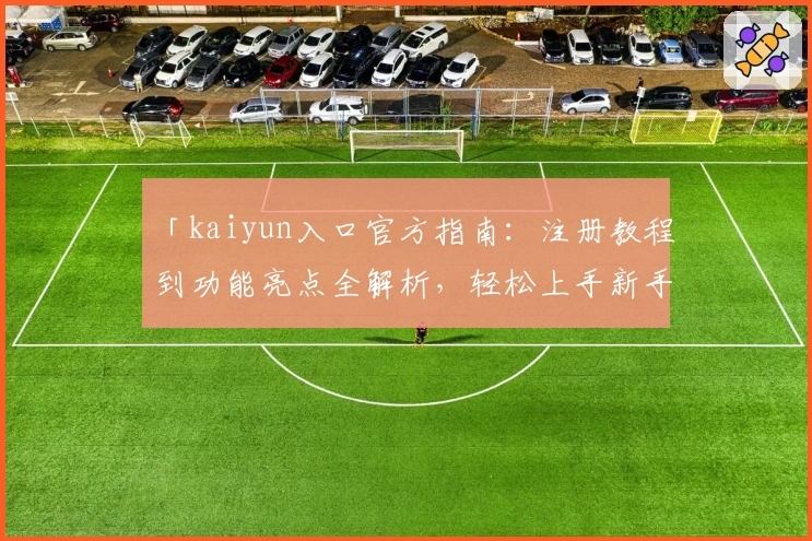 「kaiyun入口官方指南：注册教程到功能亮点全解析，轻松上手新手必备攻略」