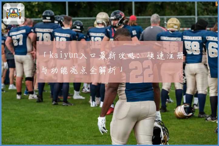 「kaiyun入口最新攻略：快速注册与功能亮点全解析」