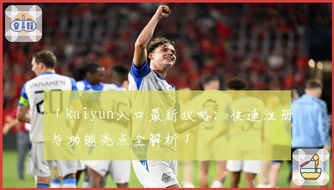 「kaiyun入口最新攻略：快速注册与功能亮点全解析」