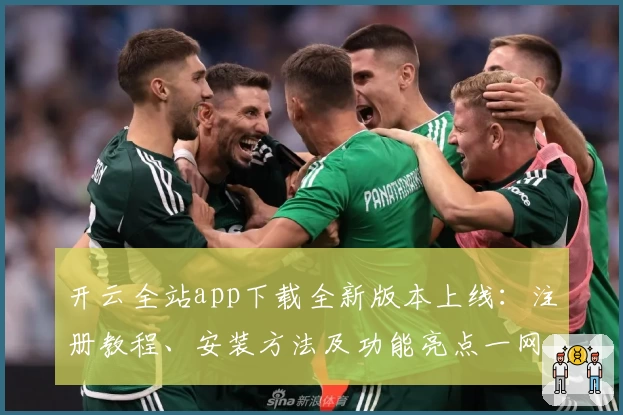 开云全站app下载全新版本上线：注册教程、安装方法及功能亮点一网打尽