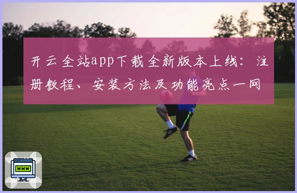 开云全站app下载全新版本上线:注册教程、安装方法及功能亮点一网打尽