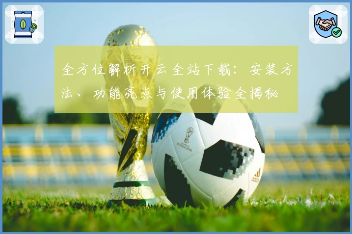 全方位解析开云全站下载：安装方法、功能亮点与使用体验全揭秘