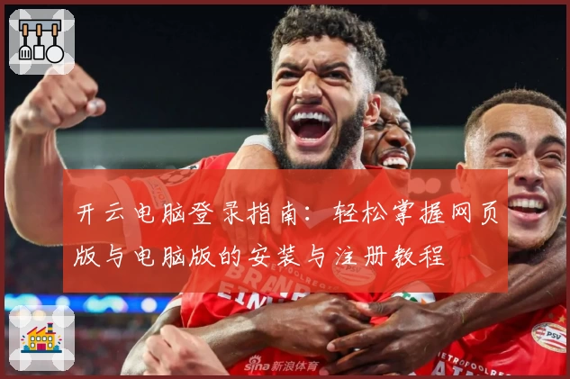 开云电脑登录指南：轻松掌握网页版与电脑版的安装与注册教程