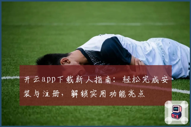 开云app下载新人指南：轻松完成安装与注册，解锁实用功能亮点