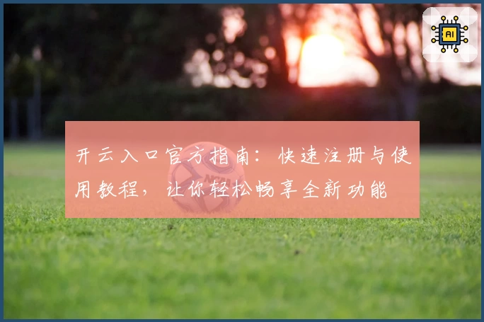 开云入口官方指南：快速注册与使用教程，让你轻松畅享全新功能