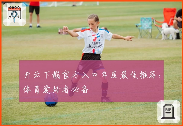开云下载官方入口年度最佳推荐,体育爱好者必备