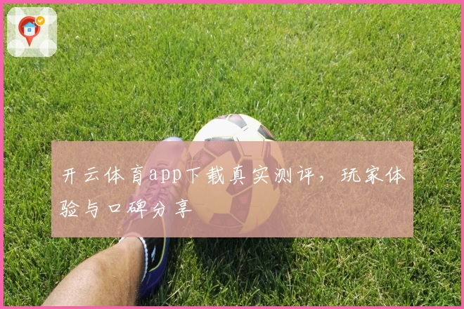 开云体育app下载真实测评，玩家体验与口碑分享