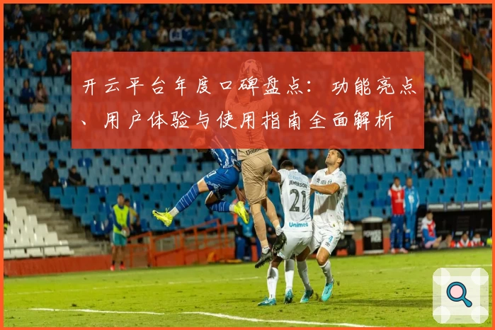 开云平台年度口碑盘点：功能亮点、用户体验与使用指南全面解析