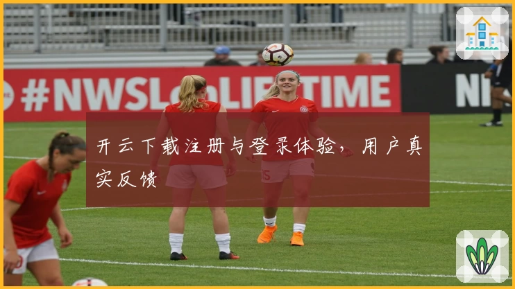 开云下载注册与登录体验，用户真实反馈