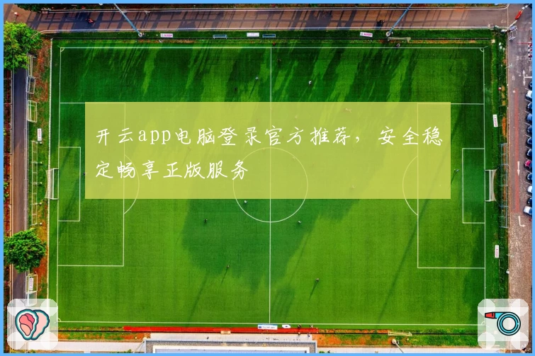 开云app电脑登录官方推荐，安全稳定畅享正版服务