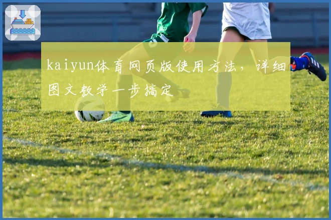 kaiyun体育网页版使用方法，详细图文教学一步搞定